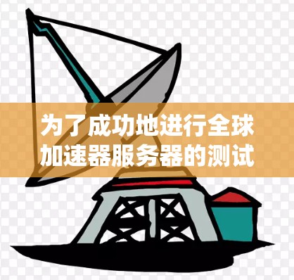 为了成功地进行全球加速器服务器的测试,可以从以下几个方面进行系统性地规划和实施 为了成功地进行全球加速器服务器的测试,可以从以下几个方面进行系统性地规划和实施