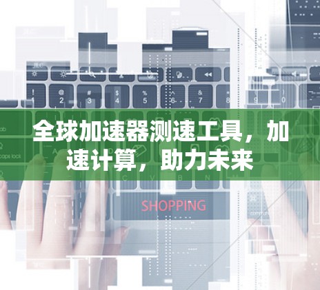 全球加速器测速工具,加速计算,助力未来 全球加速器测速工具,加速计算,助力未来