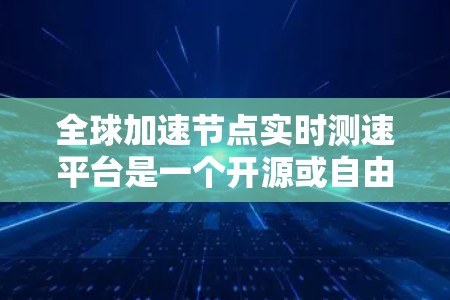 全球加速节点实时测速平台是一个开源或自由使用的工具，旨在优化和管理全球加速节点的网络流量。以下是其关键信息