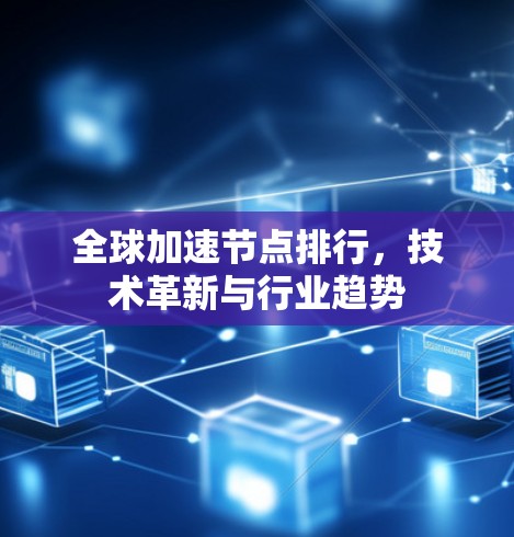 全球加速节点排行,技术革新与行业趋势 全球加速节点排行,技术革新与行业趋势
