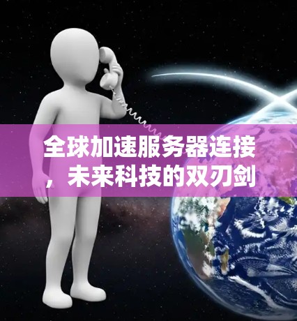 全球加速服务器连接,未来科技的双刃剑 全球加速服务器连接,未来科技的双刃剑