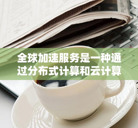 全球加速服务是一种通过分布式计算和云计算技术加速数据传输和下载速度的工具,广泛应用于提升用户下载速度和处理数据效率。以下是关于该服务的详细信息 全球加速服务是一种通过分布式计算和云计算技术加速数据传输和下载速度的工具,广泛应用于提升用户下载速度和处理数据效率。以下是关于该服务的详细信息