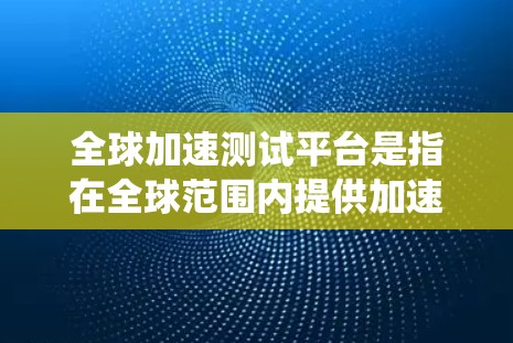 全球加速测试平台是指在全球范围内提供加速测试服务的平台或工具，用于测试设备的性能和效率。这些平台通常支持多种加速测试工具、工具链和测试环境，能够帮助用户评估设备的性能、优化系统性能等