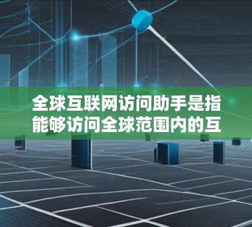 全球互联网访问助手是指能够访问全球范围内的互联网资源和信息的工具或平台。这些助手通常具备跨网络访问的能力，能够连接到来自不同国家和地区的互联网服务器，提供各种在线服务、文档、新闻报道、实时数据等