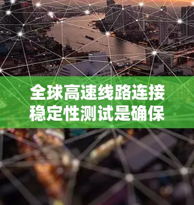 全球高速线路连接稳定性测试是确保这些网络在实际运营中稳定运行的重要步骤。以下是对该测试目的、方法、设备、结果和作用的详细总结 全球高速线路连接稳定性测试是确保这些网络在实际运营中稳定运行的重要步骤。以下是对该测试目的、方法、设备、结果和作用的详细总结