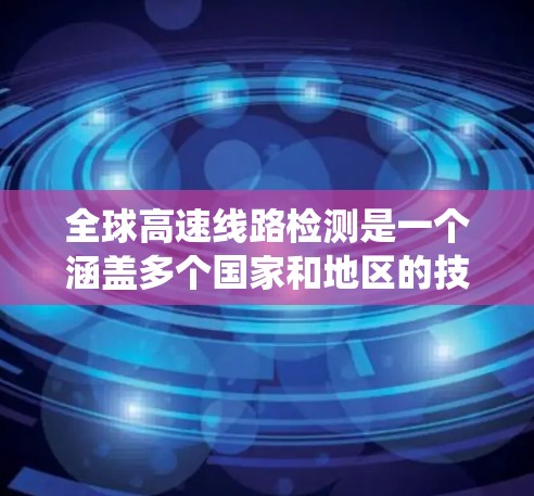 全球高速线路检测是一个涵盖多个国家和地区的技术领域,涉及监控、设备、系统等多个方面。以下是对全球高速线路检测的详细介绍,涵盖中国、美国、欧洲、日本、德国和澳大利亚等国家的技术特点和应用 全球高速线路检测是一个涵盖多个国家和地区的技术领域,涉及监控、设备、系统等多个方面。以下是对全球高速线路检测的详细介绍,涵盖中国、美国、欧洲、日本、德国和澳大利亚等国家的技术特点和应用