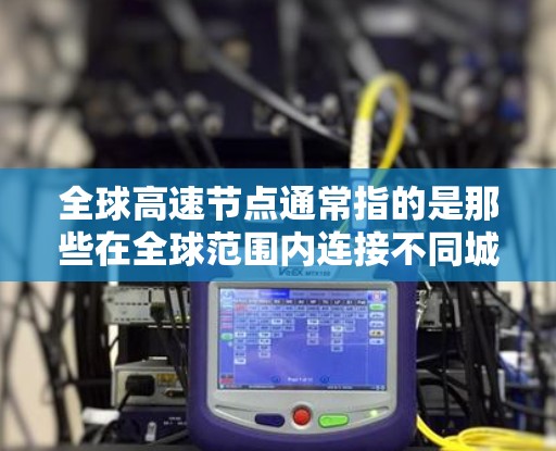 全球高速节点通常指的是那些在全球范围内连接不同城市、国家或地区的高速铁路、公路或航空路线。这些节点通常位于密集的交通网络中,连接了多个主要城市和旅游胜地。以下是全球主要的高速节点推荐 全球高速节点通常指的是那些在全球范围内连接不同城市、国家或地区的高速铁路、公路或航空路线。这些节点通常位于密集的交通网络中,连接了多个主要城市和旅游胜地。以下是全球主要的高速节点推荐