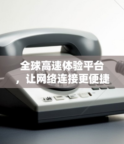 全球高速体验平台，让网络连接更便捷的未来解决方案