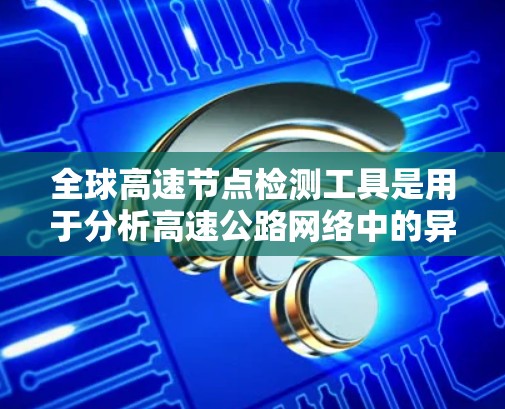 全球高速节点检测工具是用于分析高速公路网络中的异常节点和问题的工具,广泛应用于交通管理和公共安全领域。以下是这些工具的详细介绍 全球高速节点检测工具是用于分析高速公路网络中的异常节点和问题的工具,广泛应用于交通管理和公共安全领域。以下是这些工具的详细介绍