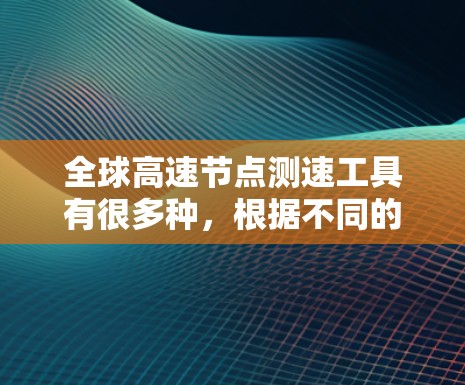 全球高速节点测速工具有很多种,根据不同的需求和设备类型,提供以下几种常见的测速工具及其使用方法 全球高速节点测速工具有很多种,根据不同的需求和设备类型,提供以下几种常见的测速工具及其使用方法