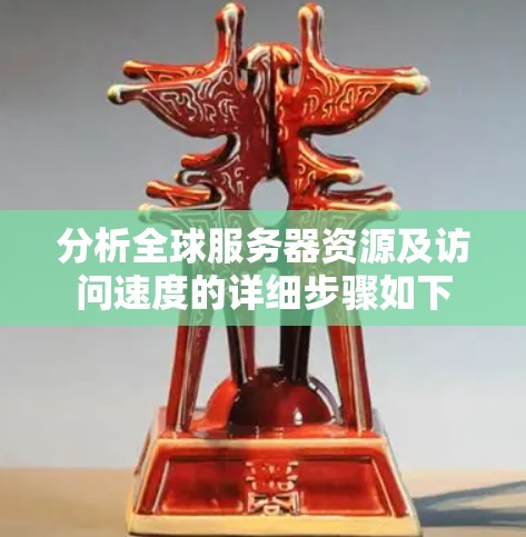 分析全球服务器资源及访问速度的详细步骤如下 分析全球服务器资源及访问速度的详细步骤如下