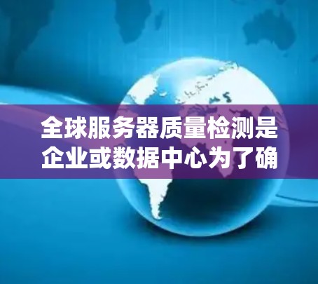 全球服务器质量检测是企业或数据中心为了确保服务器系统在全全球范围内正常运行、可靠性和稳定性，对服务器进行定期质量检查的过程。以下是全球服务器质量检测的定义、步骤、影响以及注意事项