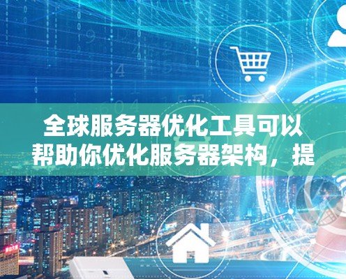 全球服务器优化工具可以帮助你优化服务器架构，提高服务器性能，降低成本，同时增强服务器的可扩展性和可维护性。以下是一些常见的全球服务器优化工具，可以根据你的需求选择合适的工具
