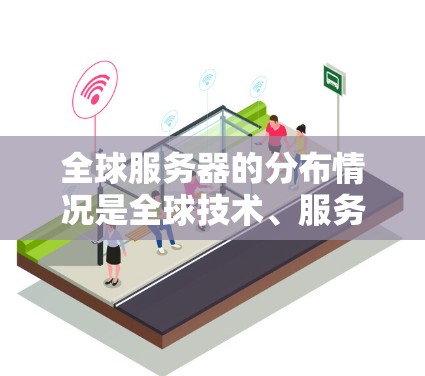 全球服务器的分布情况是全球技术、服务和经济活动的产物，取决于地理位置、技术发展、经济活动、基础设施和客户需求等多方面因素。以下是对全球服务器分布的分析