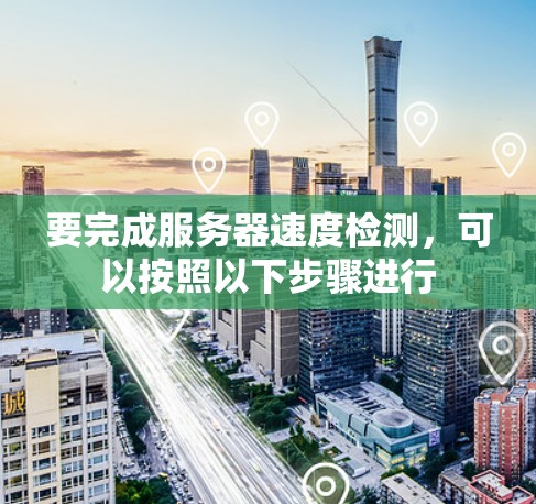 要完成服务器速度检测,可以按照以下步骤进行 要完成服务器速度检测,可以按照以下步骤进行