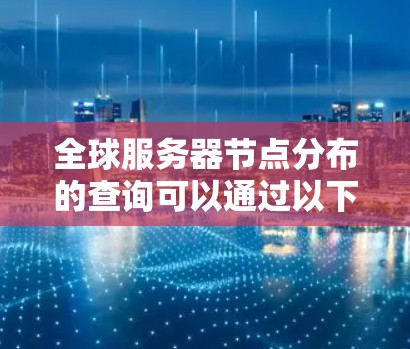 全球服务器节点分布的查询可以通过以下方式进行