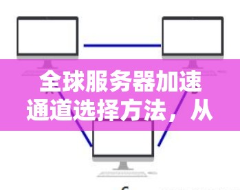 全球服务器加速通道选择方法，从技术到实践