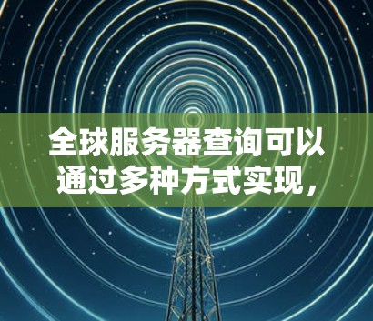全球服务器查询可以通过多种方式实现,具体取决于你需要查询的服务器信息和查询的频率。以下是一些常见方法和工具 全球服务器查询可以通过多种方式实现,具体取决于你需要查询的服务器信息和查询的频率。以下是一些常见方法和工具