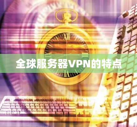 全球服务器VPN的特点 全球服务器VPN的特点