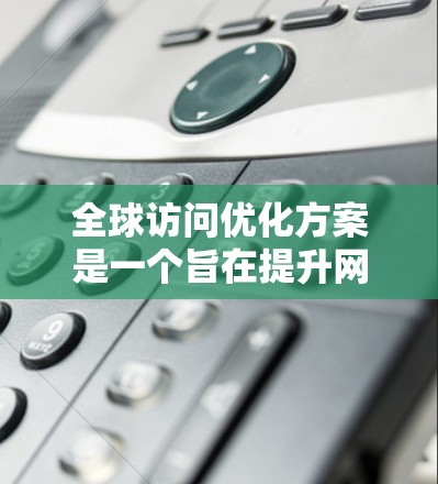 全球访问优化方案是一个旨在提升网站在不同国家和地区的访问量、用户满意度以及SEO效果的策略。以下是一个全面的全球访问优化方案，涵盖了关键词优化、内容优化、用户体验优化、技术优化等多个方面