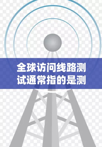 全球访问线路测试通常指的是测试设备连接到全球范围内的网络系统,确保网络的稳定性和可靠性。以下是一个详细的全球访问线路测试流程 全球访问线路测试通常指的是测试设备连接到全球范围内的网络系统,确保网络的稳定性和可靠性。以下是一个详细的全球访问线路测试流程