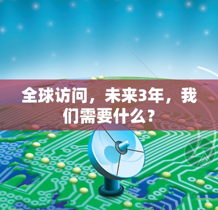 全球访问,未来3年,我们需要什么? 全球访问,未来3年,我们需要什么?