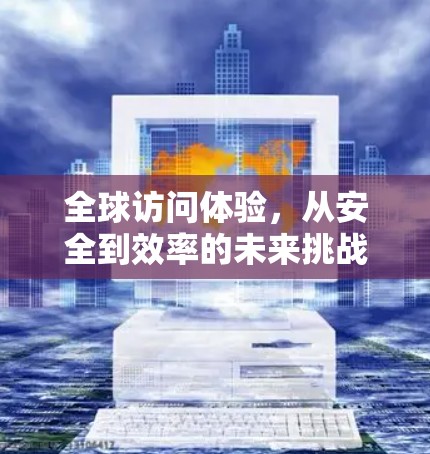 全球访问体验,从安全到效率的未来挑战 全球访问体验,从安全到效率的未来挑战