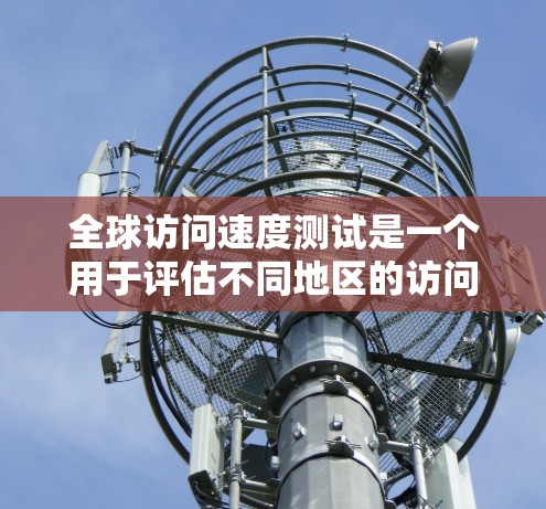 全球访问速度测试是一个用于评估不同地区的访问速度和响应时间的工具。以下是关于全球访问速度测试的一些关键信息和步骤