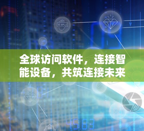 全球访问软件,连接智能设备,共筑连接未来 全球访问软件,连接智能设备,共筑连接未来