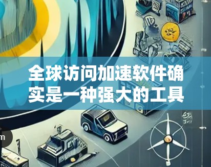 全球访问加速软件确实是一种强大的工具，用于提升国际网页的访问速度。以下是对这些软件的详细分析和推荐