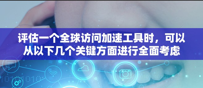 评估一个全球访问加速工具时,可以从以下几个关键方面进行全面考虑 评估一个全球访问加速工具时,可以从以下几个关键方面进行全面考虑