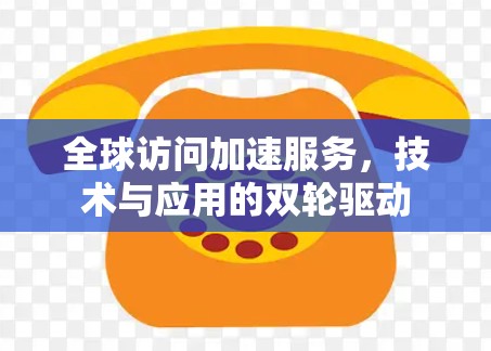 全球访问加速服务，技术与应用的双轮驱动