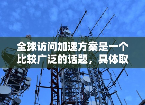 全球访问加速方案是一个比较广泛的话题，具体取决于你的目标是提升访问效率、促进国际合作，还是其他目的。以下是一些可能的整体指导方针，供你参考