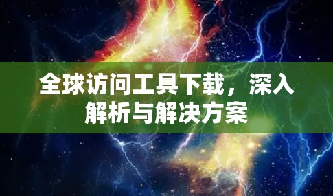 全球访问工具下载,深入解析与解决方案 全球访问工具下载,深入解析与解决方案