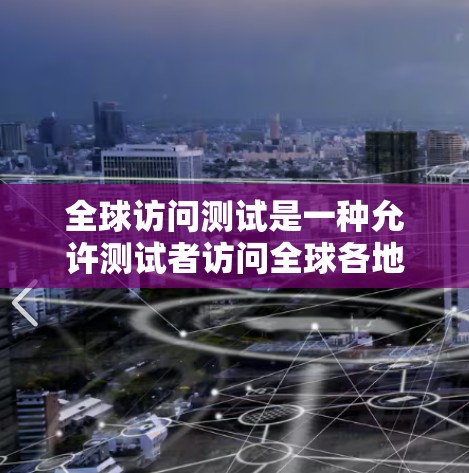 全球访问测试是一种允许测试者访问全球各地,进行学术交流、合作研究和文化体验的活动,旨在探索人类文明的不同方面,促进全球理解和合作。以下是对这一概念的详细分析和总结 全球访问测试是一种允许测试者访问全球各地,进行学术交流、合作研究和文化体验的活动,旨在探索人类文明的不同方面,促进全球理解和合作。以下是对这一概念的详细分析和总结