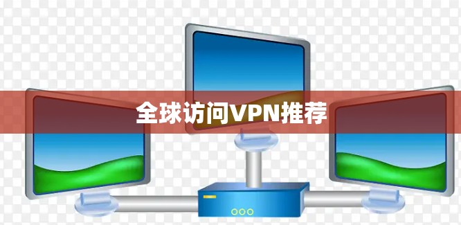全球访问VPN推荐 全球访问VPN推荐