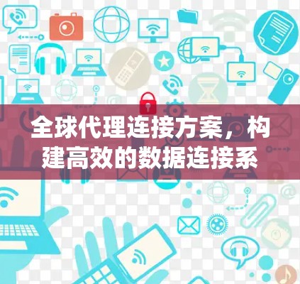 全球代理连接方案,构建高效的数据连接系统 全球代理连接方案,构建高效的数据连接系统