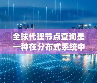 全球代理节点查询是一种在分布式系统中通过中间节点代理全局资源访问的技术，旨在提高系统的可靠性并减少对主节点的访问。以下是对该概念的总结和详细说明
