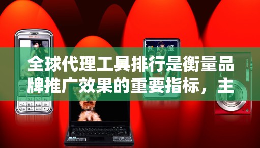 全球代理工具排行是衡量品牌推广效果的重要指标,主要基于多个标准,如品牌影响力、广告效果、用户增长和用户忠诚度。以下是详细的分析和排名 全球代理工具排行是衡量品牌推广效果的重要指标,主要基于多个标准,如品牌影响力、广告效果、用户增长和用户忠诚度。以下是详细的分析和排名