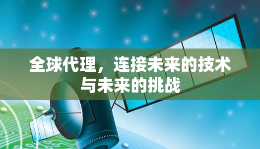 全球代理,连接未来的技术与未来的挑战 全球代理,连接未来的技术与未来的挑战