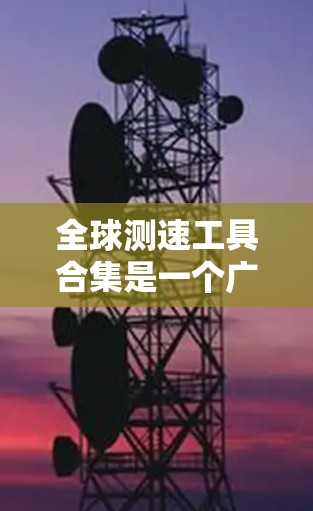 全球测速工具合集是一个广泛且多样化的资源,涵盖了物理学、工程学、计算机科学、气象学、能源领域以及量子科学等多个领域。以下是一个综合性的测速工具合集,涵盖不同领域的技术、设备和工具 全球测速工具合集是一个广泛且多样化的资源,涵盖了物理学、工程学、计算机科学、气象学、能源领域以及量子科学等多个领域。以下是一个综合性的测速工具合集,涵盖不同领域的技术、设备和工具