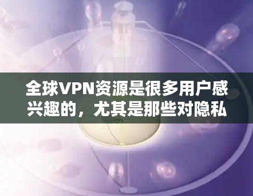 全球VPN资源是很多用户感兴趣的,尤其是那些对隐私、安全或技术感兴趣的人。以下是全球主要的VPN资源和推荐 全球VPN资源是很多用户感兴趣的,尤其是那些对隐私、安全或技术感兴趣的人。以下是全球主要的VPN资源和推荐