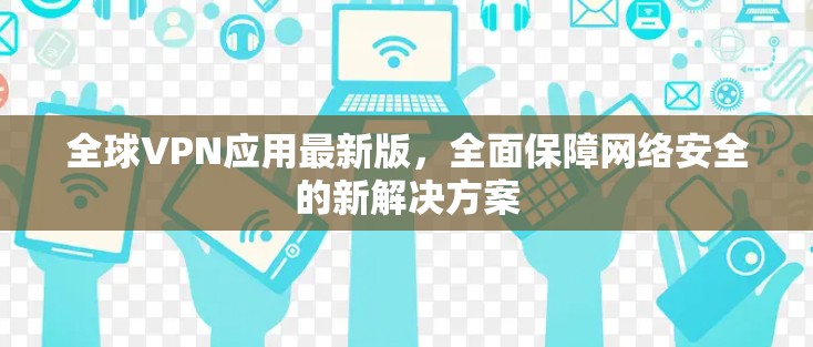 全球VPN应用最新版,全面保障网络安全的新解决方案 全球VPN应用最新版,全面保障网络安全的新解决方案