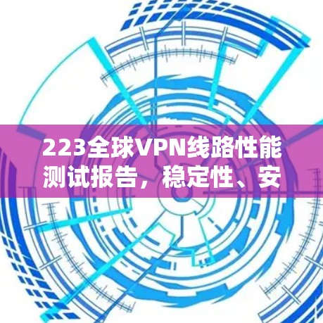 223全球VPN线路性能测试报告,稳定性、安全性和未来展望 223全球VPN线路性能测试报告,稳定性、安全性和未来展望