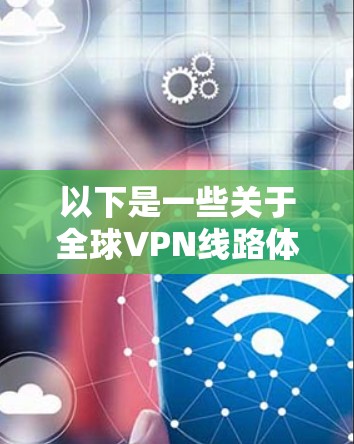 以下是一些关于全球VPN线路体验中心的详细介绍