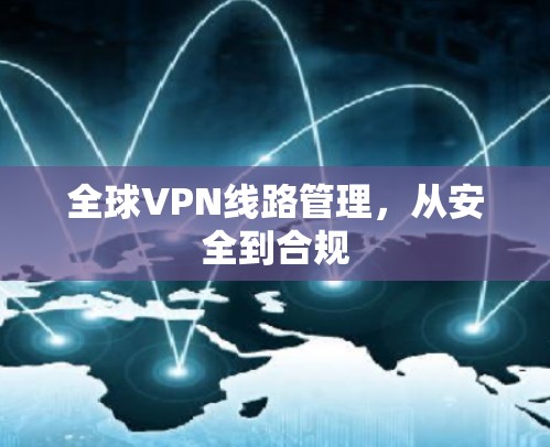 全球VPN线路管理,从安全到合规 全球VPN线路管理,从安全到合规