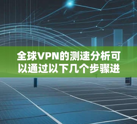 全球VPN的测速分析可以通过以下几个步骤进行深入探讨