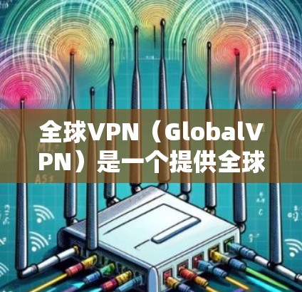 全球VPN(GlobalVPN)是一个提供全球范围内的远程访问服务的软件,允许用户在全球范围内访问网络服务。如果你指的是某个特定的全球VPN平台,请提供更多的信息,以便我们能够更好地帮助你 全球VPN(GlobalVPN)是一个提供全球范围内的远程访问服务的软件,允许用户在全球范围内访问网络服务。如果你指的是某个特定的全球VPN平台,请提供更多的信息,以便我们能够更好地帮助你
