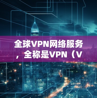 全球VPN网络服务，全称是VPN（Virtual Private Network）是一种通过加密技术加密并加密传输数据的网络服务，旨在保护用户数据的安全性。以下是关于全球VPN的详细总结