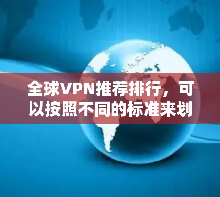 全球VPN推荐排行，可以按照不同的标准来划分，例如免费和付费，国内和国际。以下是根据这些标准的推荐